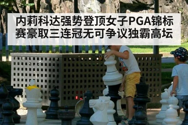 内莉科达强势登顶女子PGA锦标赛豪取三连冠无可争议独霸高坛