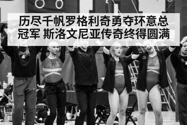 历尽千帆罗格利奇勇夺环意总冠军 斯洛文尼亚传奇终得圆满